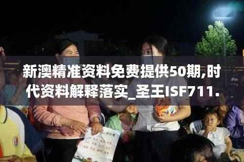 新澳精准资料免费提供50期,时代资料解释落实_圣王ISF711.44