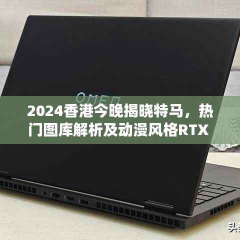 2024香港今晚揭晓特马，热门图库解析及动漫风格RTX 760.96信息