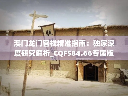 澳门龙门客栈精准指南:独家深度研究解析_CQF584.66专属版