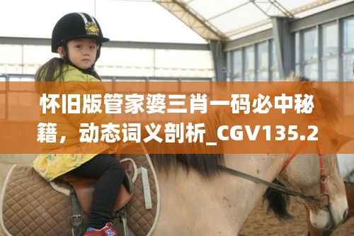 怀旧版管家婆三肖一码必中秘籍,动态词义剖析_CGV135.21