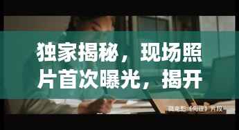 独家揭秘,现场照片首次曝光,揭开神秘面纱的真相