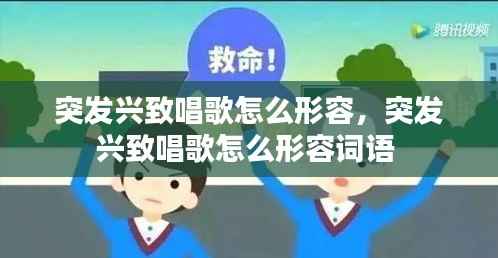 突发兴致唱歌怎么形容,突发兴致唱歌怎么形容词语