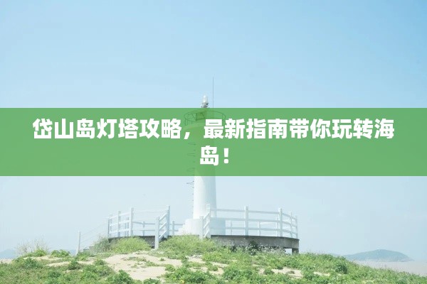 岱山岛灯塔攻略,最新指南带你玩转海岛!