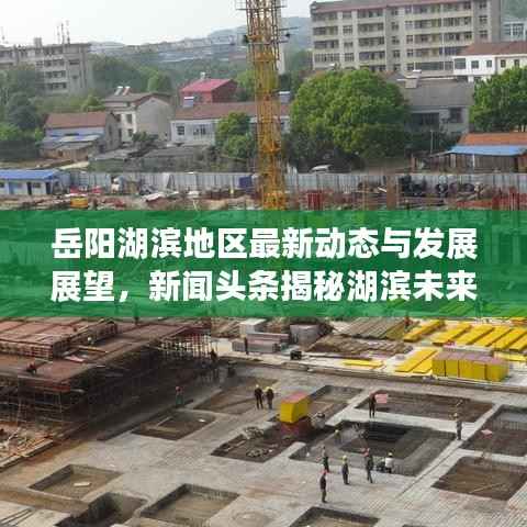 岳阳湖滨地区最新动态与发展展望，新闻头条揭秘湖滨未来趋势