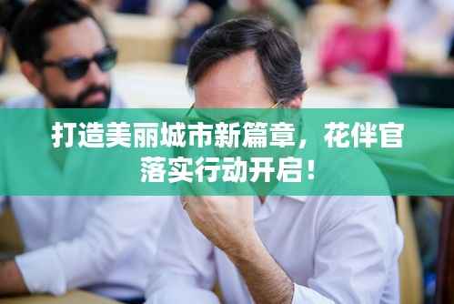 打造美丽城市新篇章，花伴官落实行动开启！