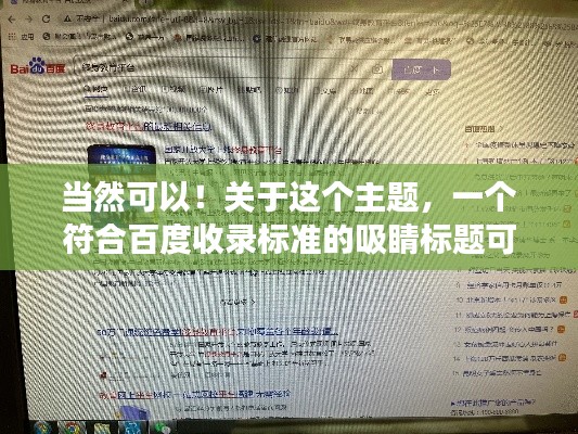 当然可以!关于这个主题,一个符合百度收录标准的吸睛标题可以是,,百度搜一搜,答案全知晓!,简洁明了,能够吸引用户的注意力,同时也符合搜索引擎的收录标准。
