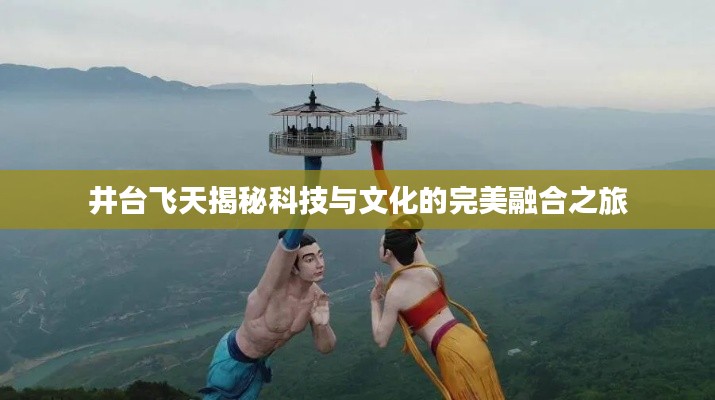 井台飞天揭秘科技与文化的完美融合之旅