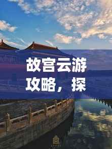 故宫云游攻略,探寻文化宝藏的必走之旅